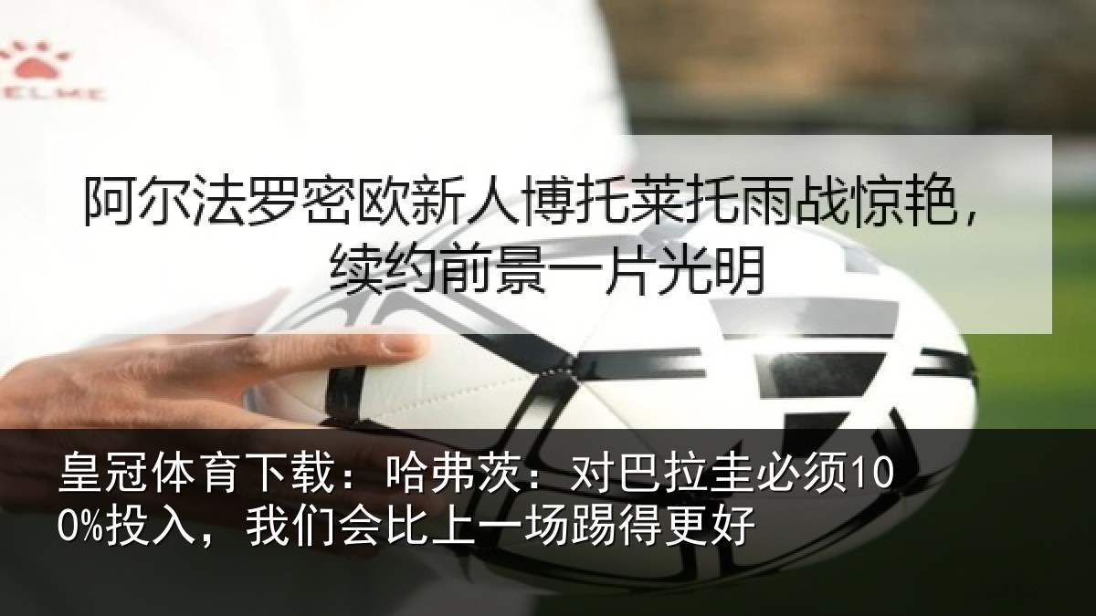 皇冠体育下载：哈弗茨：对巴拉圭必须100%投入，我们会比上一场踢得更好