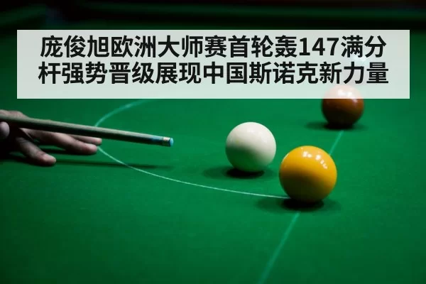 庞俊旭欧洲大师赛首轮轰147满分杆强势晋级展现中国斯诺克新力量