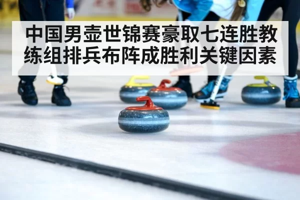 中国男壶世锦赛豪取七连胜教练组排兵布阵成胜利关键因素