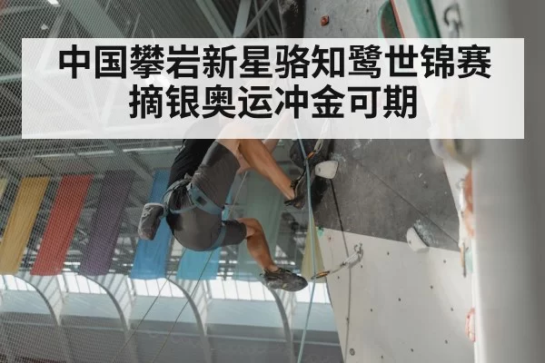 中国攀岩新星骆知鹭世锦赛摘银奥运冲金可期