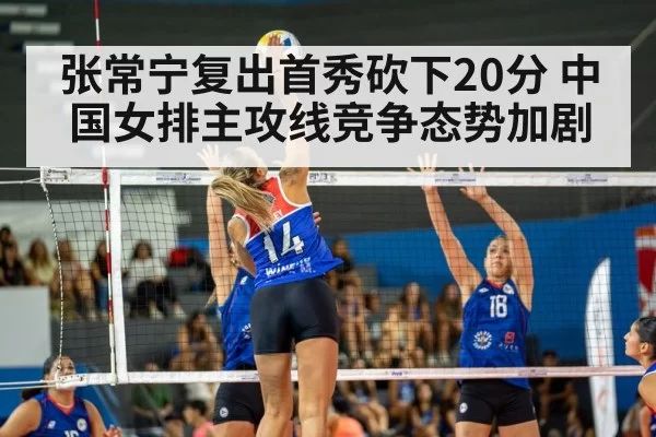 张常宁复出首秀砍下20分 中国女排主攻线竞争态势加剧