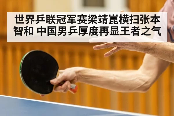 世界乒联冠军赛梁靖崑横扫张本智和 中国男乒厚度再显王者之气