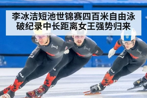 李冰洁短池世锦赛四百米自由泳破纪录中长距离女王强势归来