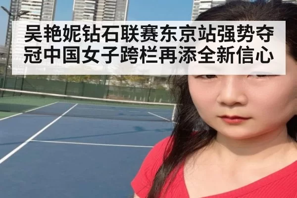 吴艳妮钻石联赛东京站强势夺冠中国女子跨栏再添全新信心