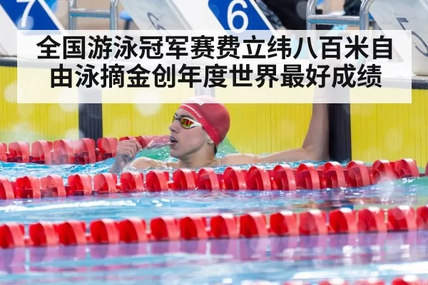 全国游泳冠军赛费立纬八百米自由泳摘金创年度世界最好成绩